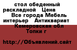 стол обеденный раскладной › Цена ­ 10 000 - Все города Мебель, интерьер » Антиквариат   . Кемеровская обл.,Топки г.